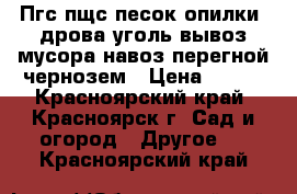 Пгс,пщс,песок,опилки, дрова,уголь,вывоз мусора,навоз,перегной,чернозем › Цена ­ 999 - Красноярский край, Красноярск г. Сад и огород » Другое   . Красноярский край